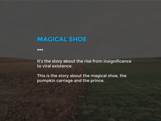 It's the story about the rise from insignificance
to viral existence.
This is the story about the magical shoe, the
pumpkin carriage and the prince.
MAGICAL SHOE
…
 