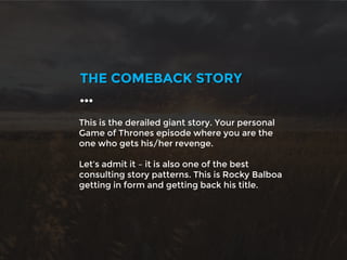 This is the derailed giant story. Your personal
Game of Thrones episode where you are the
one who gets his/her revenge.
Let’s admit it – it is also one of the best
consulting story patterns. This is Rocky Balboa
getting in form and getting back his title.
THE COMEBACK STORY
…
 