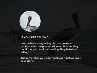 use the basic storytelling plots to create a
backbone for the presentation or pitch. As they
put it "people don't hate selling, they hate bad
selling“.
And remember your pitch sucks as much as does
your story.
IF YOU ARE SELLING
 