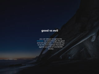 good vs evil
you can always recognize the
monster narrative through the good
and evil opposition – somebody has
to be the evil incarnate that works
against you and (of course) the
society
 