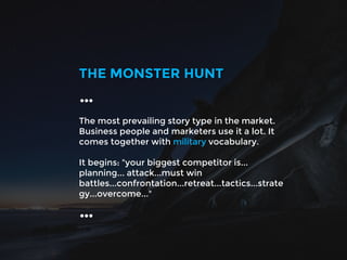The most prevailing story type in the market.
Business people and marketers use it a lot. It
comes together with military vocabulary.
It begins: "your biggest competitor is...
planning... attack...must win
battles...confrontation...retreat...tactics...strate
gy...overcome..."
THE MONSTER HUNT
…
…
 
