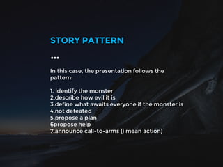 In this case, the presentation follows the
pattern:
1. identify the monster
2.describe how evil it is
3.define what awaits everyone if the monster is
4.not defeated
5.propose a plan
6propose help
7.announce call-to-arms (i mean action)
STORY PATTERN
…
 