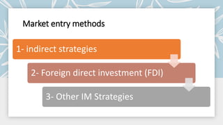 Market entry methods
1- indirect strategies
2- Foreign direct investment (FDI)
3- Other IM Strategies
 