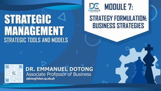 MODULE 7:
STRATEGY FORMULATION:
BUSINESS STRATEGIES
STRATEGIC
MANAGEMENT
DR. EMMANUEL DOTONG
Associate Professor of Business
ejdotong@alum.up.edu.ph
STRATEGIC TOOLS AND MODELS
 
