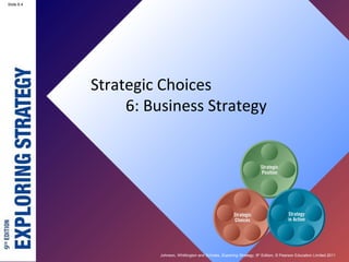 Slide 6.4




            Strategic Choices
                 6: Business Strategy




                     Johnson, Whittington and Scholes, Exploring Strategy, 9th Edition, © Pearson Education Limited 2011
 