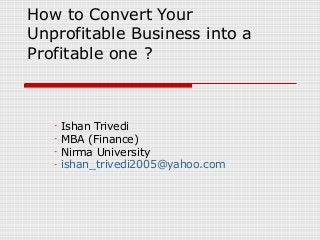 How to Convert Your
Unprofitable Business into a
Profitable one ?

-

Ishan Trivedi
MBA (Finance)
Nirma University
ishan_trivedi2005@yahoo.com

 