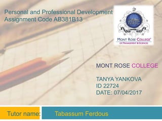 MONT ROSE COLLEGE
TANYA YANKOVA
ID 22724
DATE: 07/04/2017
Personal and Professional Development
Assignment Code AB381B13
Tutor name: Tabassum Ferdous
 