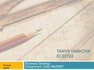 TANYA YANKOVA
ID 22724
Business Strategy
Assignment Code AB265B7Francis
Marfo
 