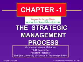 CHAPTER -1

               THE STRATEGIC
                MANAGEMENT
                  PROCESS
                      Mohammad Mizenur Rahaman
                             Ph.D Researcher
                            Assistant Professor
            Shahjalal University of Science & Technology, Sylhet
                                                                                            1

Irwin/McGraw-Hill                                 © The McGraw-Hill Companies, Inc., 1998
 