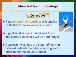 Muscle-Flexing Strategy

                      Objectives

 Play  competitive hardball with smaller
  rivals that threaten leader’s position

 Signal  smaller rivals that moves to cut
  into leader’s business will be hard fought

 Convince   rivals they are better off playing
  “follow-the-leader” or else attacking each
  other rather the industry leader
                            8-31
 