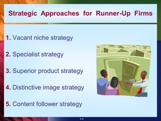 Strategic Approaches for Runner-Up Firms


1. Vacant niche strategy

2. Specialist strategy

3. Superior product strategy

4. Distinctive image strategy

5. Content follower strategy

                           8-38
 