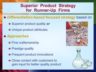 Superior Product Strategy
              for Runner-Up Firms
 Differentiation-based        focused strategy based on
     Superior product quality or
     Unique product attributes

 Approaches

     Fine craftsmanship
     Prestige quality
     Frequent product innovations
     Close contact with customers to
      gain input for better quality product
                                  8-41
 
