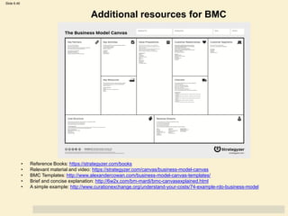 Slide 6.46
Johnson, Whittington, Scholes, Angwin and Regnér, Exploring Strategy Powerpoints on the Web, 10th edition ©Pearson Education Limited 2014
Additional resources for BMC
• Reference Books: https://strategyzer.com/books
• Relevant material and video: https://strategyzer.com/canvas/business-model-canvas
• BMC Templates: http://www.alexandercowan.com/business-model-canvas-templates/
• Brief and concise explanation: http://6w2x.com/bm-mardi/bmc-canvasexplained.html
• A simple example: http://www.curationexchange.org/understand-your-costs/74-example-rdo-business-model
 