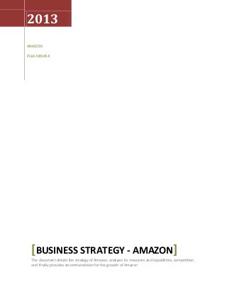 2013
AMAZON
PUJA MISHRA
[BUSINESS STRATEGY - AMAZON]
The document details the strategy of Amazon, analyses its resources and capabilities, competition
and finally provides recommendation for the growth of Amazon
 