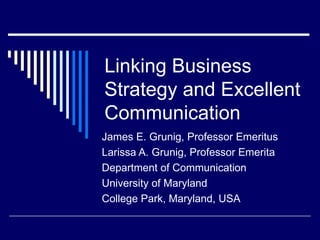 Linking Business Strategy and Excellent Communication James E. Grunig, Professor Emeritus Larissa A. Grunig, Professor Emerita Department of Communication University of Maryland College Park, Maryland, USA 