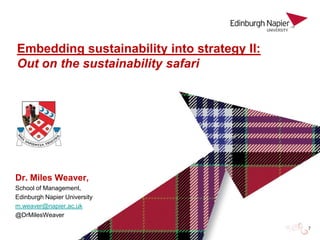 Embedding sustainability into strategy II:
Out on the sustainability safari




Dr. Miles Weaver,
School of Management,
Edinburgh Napier University
m.weaver@napier.ac.uk
@DrMilesWeaver
 