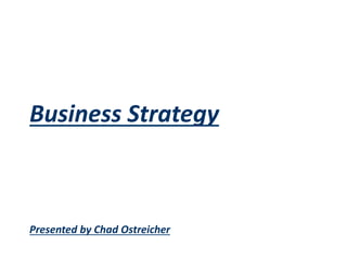 Business Strategy
Presented by Chad Ostreicher
 