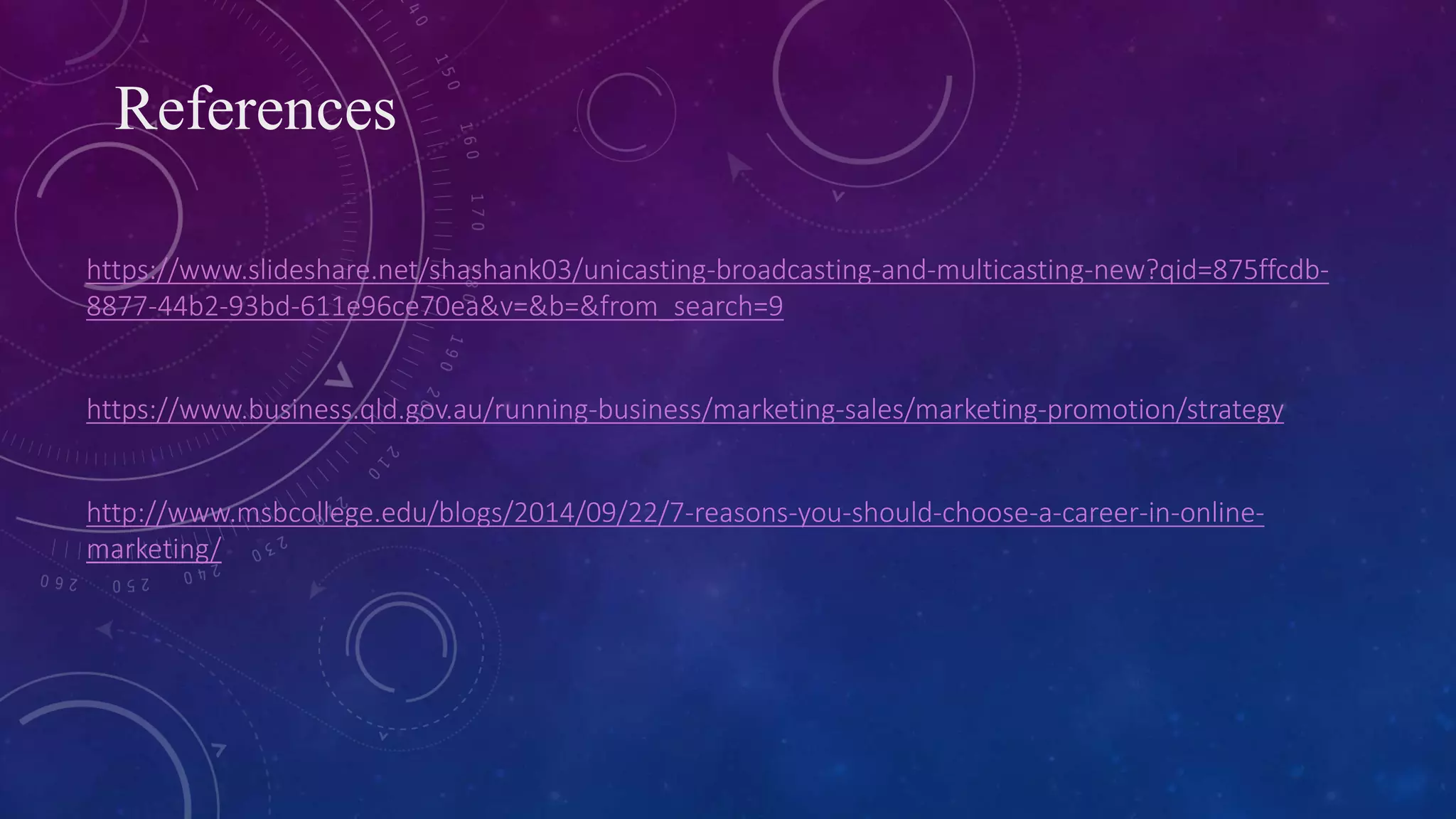 References
https://www.slideshare.net/shashank03/unicasting-broadcasting-and-multicasting-new?qid=875ffcdb-
8877-44b2-93bd-611e96ce70ea&v=&b=&from_search=9
https://www.business.qld.gov.au/running-business/marketing-sales/marketing-promotion/strategy
http://www.msbcollege.edu/blogs/2014/09/22/7-reasons-you-should-choose-a-career-in-online-
marketing/
 
