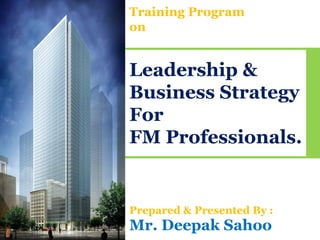 Training Program
on


Leadership &
Business Strategy
For
FM Professionals.


Prepared & Presented By :
Mr. Deepak Sahoo
 