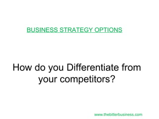 How do you Differentiate from
your competitors?
BUSINESS STRATEGY OPTIONS
www.thebitterbusiness.com
 
