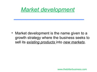 • Market development is the name given to a
growth strategy where the business seeks to
sell its existing products into new markets.
Market development
www.thebitterbusiness.com
 