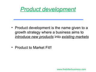 • Product development is the name given to a
growth strategy where a business aims to
introduce new products into existing markets
• Product to Market Fit!!
Product development
www.thebitterbusiness.com
 