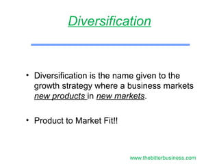 • Diversification is the name given to the
growth strategy where a business markets
new products in new markets.
• Product to Market Fit!!
Diversification
www.thebitterbusiness.com
 