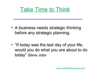 • A business needs strategic thinking
before any strategic planning.
• “If today was the last day of your life,
would you do what you are about to do
today” Steve Jobs
Take Time to Think
www.thebitterbusiness.com
 