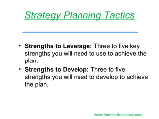 • Strengths to Leverage: Three to five key
strengths you will need to use to achieve the
plan.
• Strengths to Develop: Three to five
strengths you will need to develop to achieve
the plan.
Strategy Planning Tactics
www.thebitterbusiness.com
 