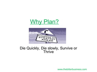Why Plan?
Die Quickly, Die slowly, Survive or
Thrive
www.thebitterbusiness.com
 