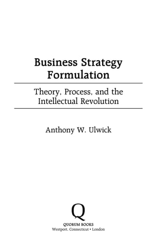 Business Strategy
Formulation
Theory, Process, and the
Intellectual Revolution
Anthony W. Ulwick
QUORUM BOOKS
Westport, Connecticut • London
 