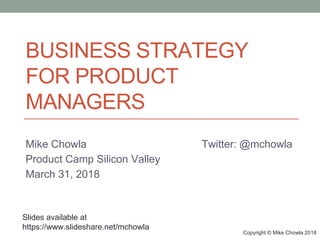 Copyright © Mike Chowla 2018
BUSINESS STRATEGY
FOR PRODUCT
MANAGERS
Mike Chowla Twitter: @mchowla
Product Camp Silicon Valley
March 31, 2018
Slides available at
https://www.slideshare.net/mchowla
 