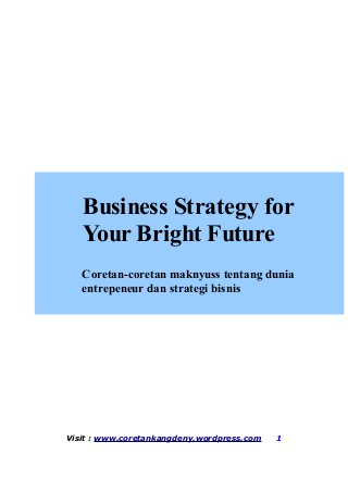 Visit : www.coretankangdeny.wordpress.com 1
Business Strategy for
Your Bright Future
Coretan-coretan maknyuss tentang dunia
entrepeneur dan strategi bisnis
 