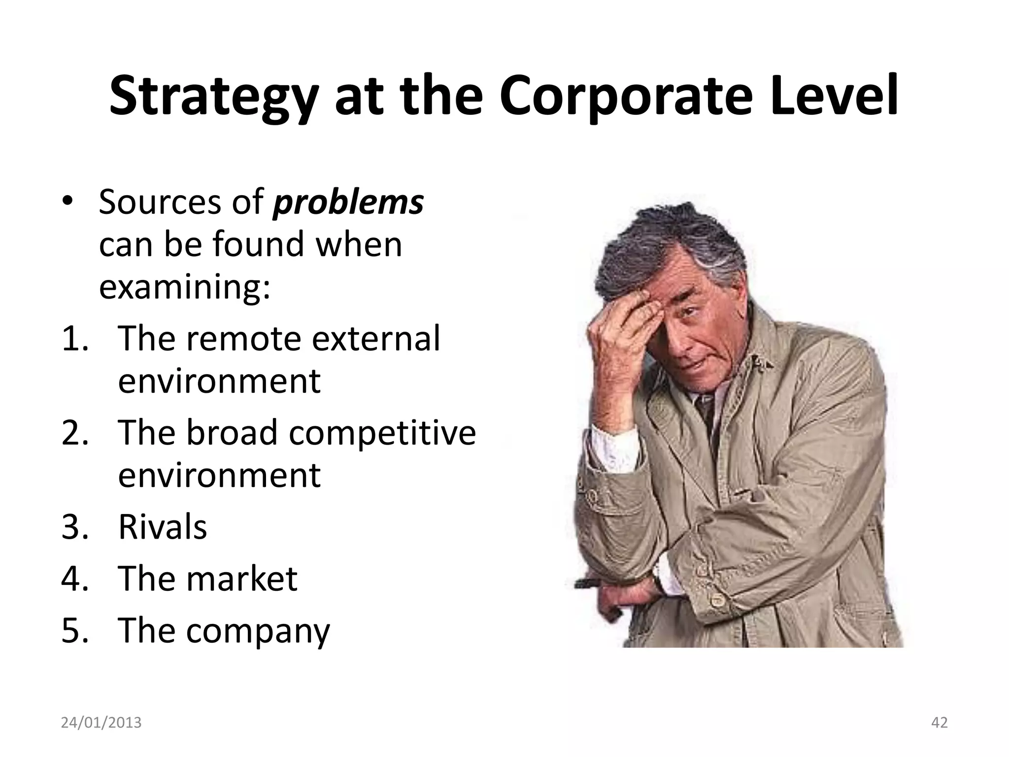 Strategy at the Corporate Level
• Sources of problems
  can be found when
  examining:
1. The remote external
   environment
2. The broad competitive
   environment
3. Rivals
4. The market
5. The company

24/01/2013                             42
 