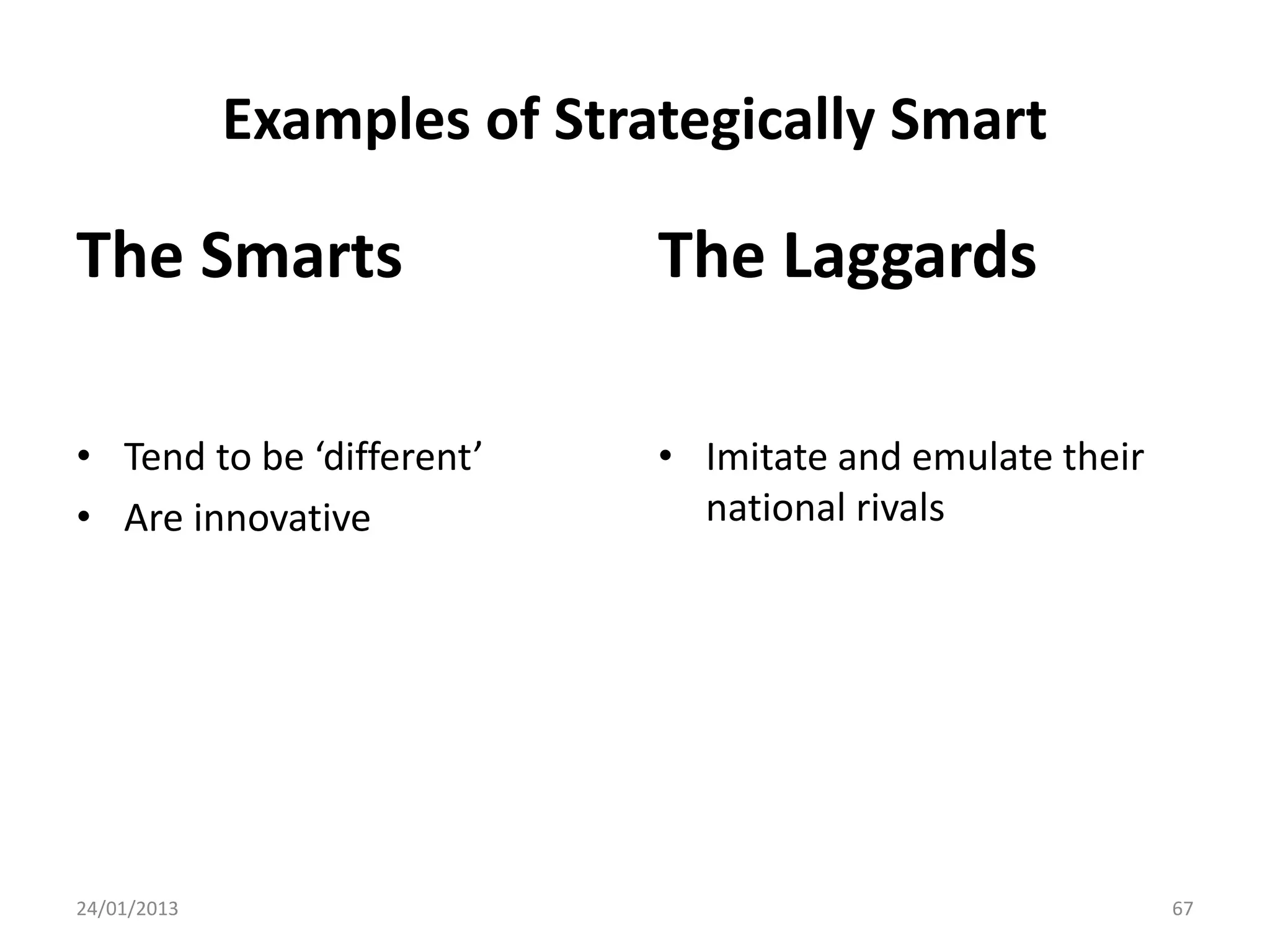 Examples of Strategically Smart

The Smarts                   The Laggards

• Tend to be ‘different’     • Imitate and emulate their
• Are innovative               national rivals




24/01/2013                                                 67
 
