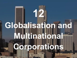 12
Globalisation and
Multinational
Corporations
 