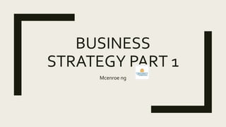 BUSINESS
STRATEGY PART 1
Mcenroe ng
 