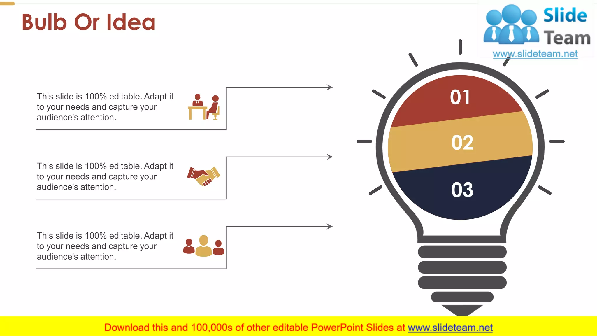 Bulb Or Idea
49
01
02
03
This slide is 100% editable. Adapt it
to your needs and capture your
audience's attention.
This slide is 100% editable. Adapt it
to your needs and capture your
audience's attention.
This slide is 100% editable. Adapt it
to your needs and capture your
audience's attention.
 