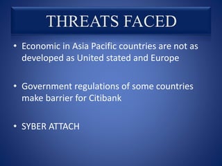 • Economic in Asia Pacific countries are not as
developed as United stated and Europe
• Government regulations of some countries
make barrier for Citibank
• SYBER ATTACH
 