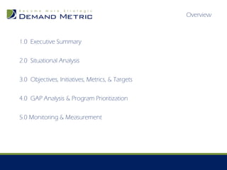 Overview



1.0 Executive Summary

2.0 Situational Analysis

3.0 Objectives, Initiatives, Metrics, & Targets

4.0 GAP Analysis & Program Prioritization

5.0 Monitoring & Measurement
 