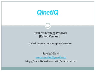 Business Strategy Proposal
          [Edited Version]

  Global Defense and Aerospace Overview



             Sascha Michel
        saschamichel@gmail.com
http://www.linkedin.com/in/saschamichel
 