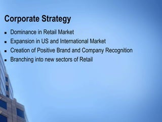 Corporate Strategy
   Dominance in Retail Market
   Expansion in US and International Market
   Creation of Positive Brand and Company Recognition
   Branching into new sectors of Retail
 