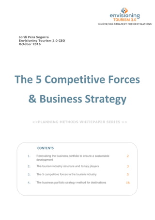 The 5 Competitive Forces
& Business Strategy
<<PLANNING METHODS WHITEPAPER SERIES >>
1. Renovating the business portfolio to ensure a sustainable
development
2
2. The tourism industry structure and its key players 3
3. The 5 competitive forces in the tourism industry 5
4. The business portfolio strategy method for destinations 16
CONTENTS
Jordi Pera Segarra
Envisioning Tourism 3.0 CEO
October 2016
 