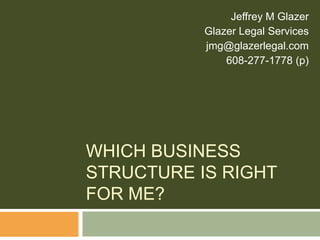 Which Business Structure Is Right For Me? Jeffrey M Glazer Glazer Legal Services jmg@glazerlegal.com 608-277-1778 (p) 