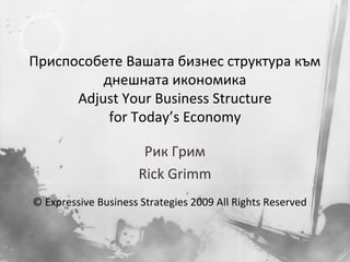 Приспособете Вашата бизнес структура към
днешната икономика
Adjust Your Business Structure
for Today’s Economy
Рик Грим
Rick Grimm
© Expressive Business Strategies 2009 All Rights Reserved

 