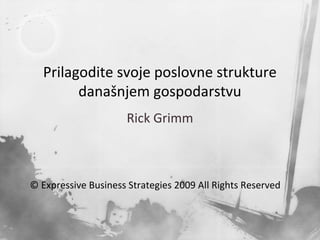Prilagodite svoje poslovne strukture
današnjem gospodarstvu
Rick Grimm

© Expressive Business Strategies 2009 All Rights Reserved

 