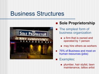 Business Structures
 Sole Proprietorship
 The simplest form of
business organization
 a firm that is owned and
operated by 1 person
 may hire others as workers
 75% of Business and most on
human resources (jobs)
 Examples:
 plumber, hair stylist, lawn
maintenance, tattoo artist
 
