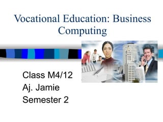 Vocational Education: Business Computing Class M4/12 Aj. Jamie Semester 2   