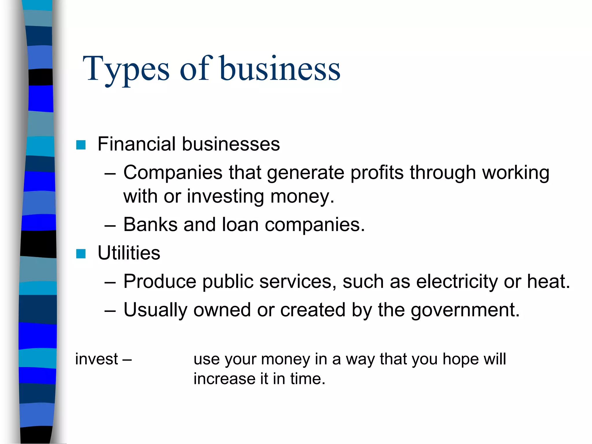 Types of business
 Financial businesses
– Companies that generate profits through working
with or investing money.
– Banks and loan companies.
 Utilities
– Produce public services, such as electricity or heat.
– Usually owned or created by the government.
invest – use your money in a way that you hope will
increase it in time.
 