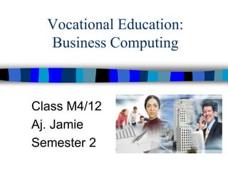 Vocational Education:
Business Computing
Class M4/12
Aj. Jamie
Semester 2
 